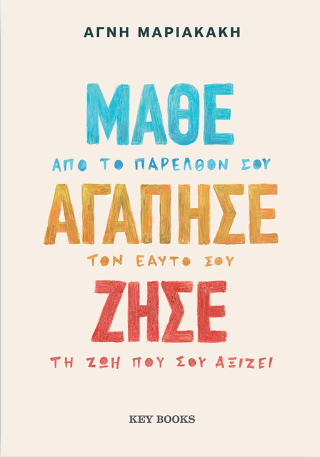 Μάθε, αγάπησε, ζήσε: Μάθε από το παρελθόν σου, αγάπησε τον εαυτό σου, ζήσε τη ζωή που σου αξίζει