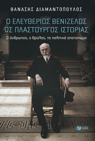 Ο Ελευθέριος Βενιζέλος ως πλαστουργός ιστορίας: Ο άνθρωπος, ο θρύλος, το πολιτικό αποτύπωμα